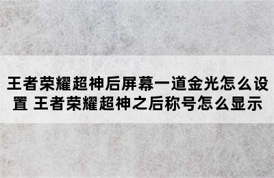 王者荣耀超神后屏幕一道金光怎么设置 王者荣耀超神之后称号怎么显示